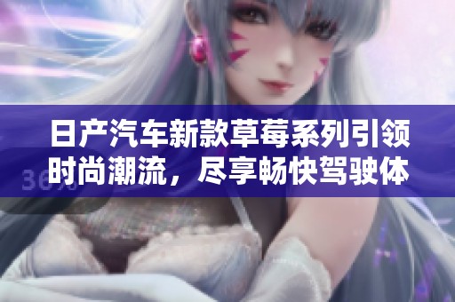 日产汽车新款草莓系列引领时尚潮流，尽享畅快驾驶体验