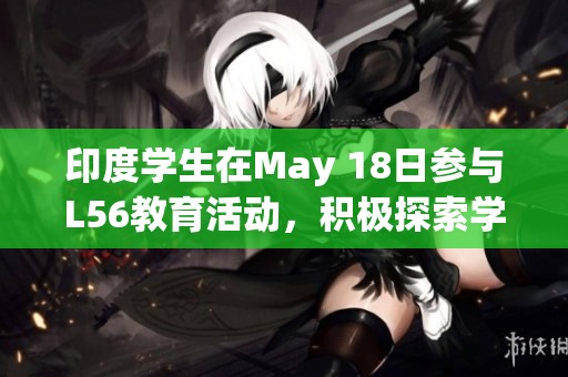 印度学生在May 18日参与L56教育活动，积极探索学习新方法
