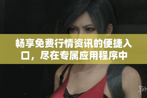 畅享免费行情资讯的便捷入口，尽在专属应用程序中