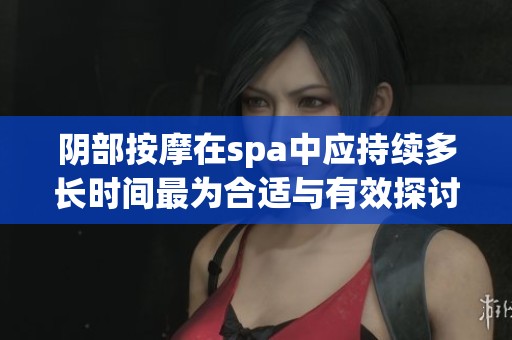 阴部按摩在spa中应持续多长时间最为合适与有效探讨