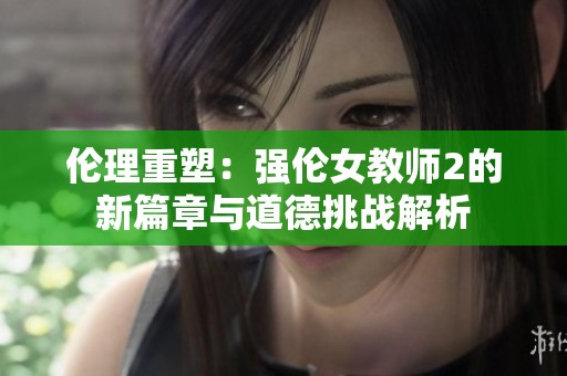伦理重塑：强伦女教师2的新篇章与道德挑战解析