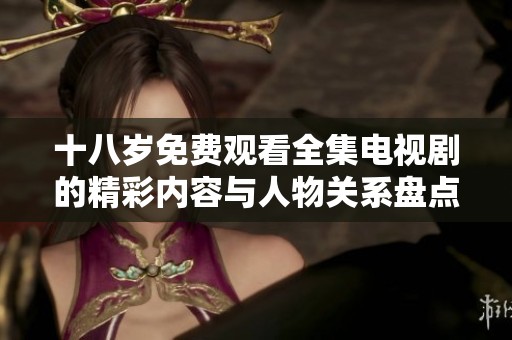 十八岁免费观看全集电视剧的精彩内容与人物关系盘点与讨论
