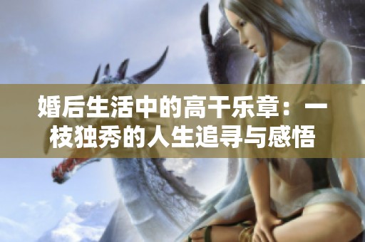 婚后生活中的高干乐章：一枝独秀的人生追寻与感悟