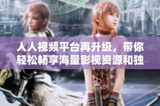 人人视频平台再升级，带你轻松畅享海量影视资源和独特体验