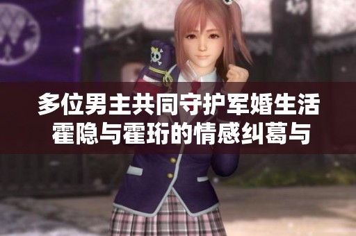 多位男主共同守护军婚生活 霍隐与霍珩的情感纠葛与成长故事