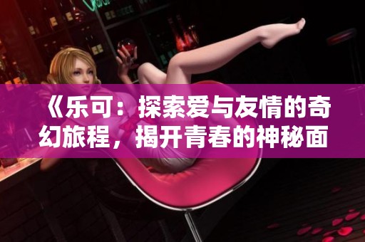 《乐可：探索爱与友情的奇幻旅程，揭开青春的神秘面纱》