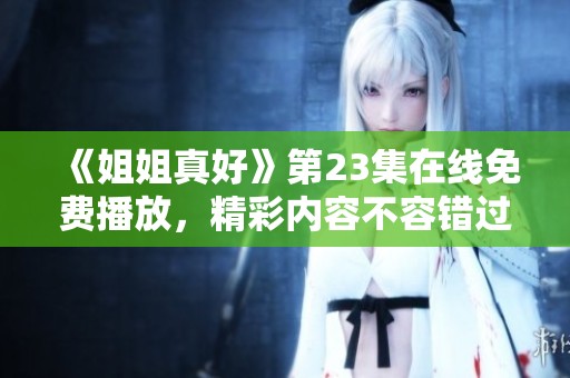 《姐姐真好》第23集在线免费播放，精彩内容不容错过！