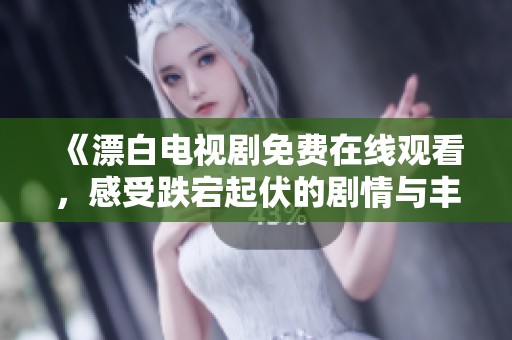 《漂白电视剧免费在线观看，感受跌宕起伏的剧情与丰富的人物情感》
