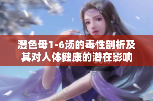 澧色母1-6汤的毒性剖析及其对人体健康的潜在影响