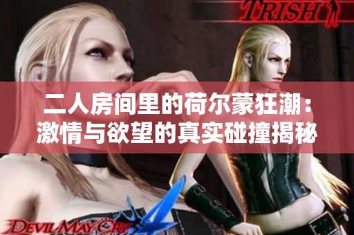 二人房间里的荷尔蒙狂潮：激情与欲望的真实碰撞揭秘