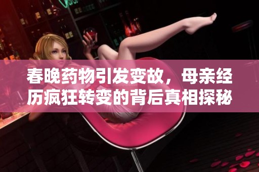 春晚药物引发变故，母亲经历疯狂转变的背后真相探秘