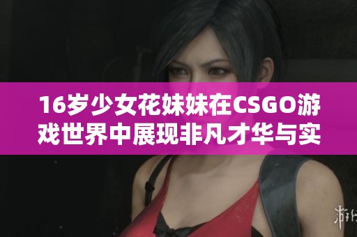 16岁少女花妹妹在CSGO游戏世界中展现非凡才华与实力，引领年轻玩家风潮