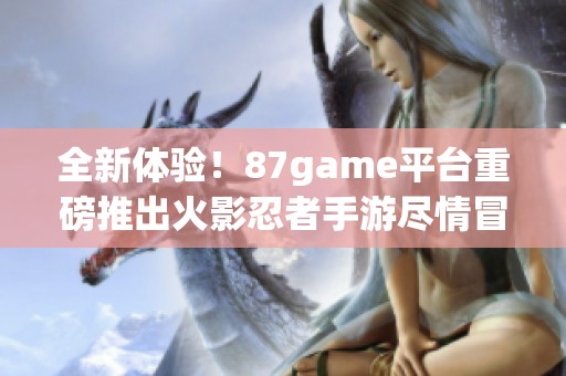 全新体验！87game平台重磅推出火影忍者手游尽情冒险吧！