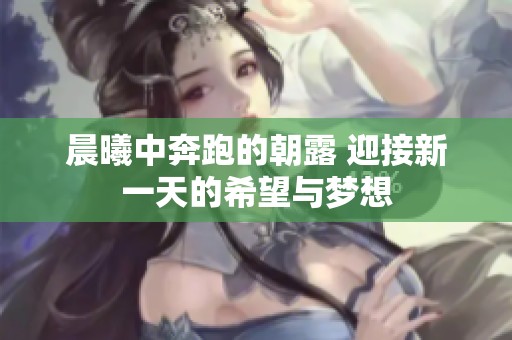 晨曦中奔跑的朝露 迎接新一天的希望与梦想
