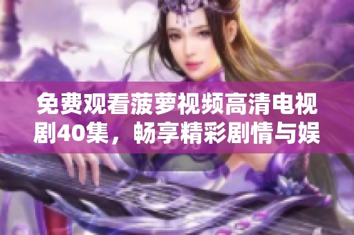 免费观看菠萝视频高清电视剧40集，畅享精彩剧情与娱乐享受
