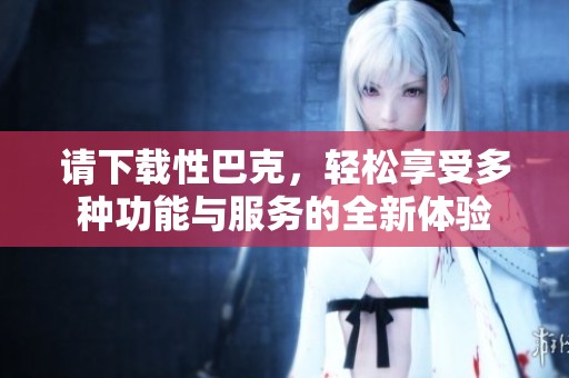 请下载性巴克，轻松享受多种功能与服务的全新体验