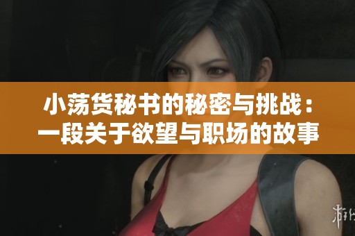 小荡货秘书的秘密与挑战：一段关于欲望与职场的故事探讨