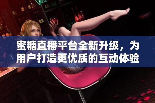 蜜糖直播平台全新升级，为用户打造更优质的互动体验与内容享受