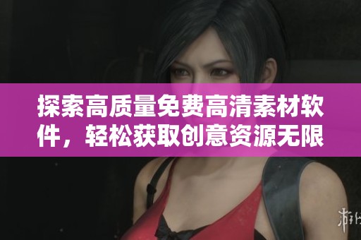 探索高质量免费高清素材软件，轻松获取创意资源无限可能