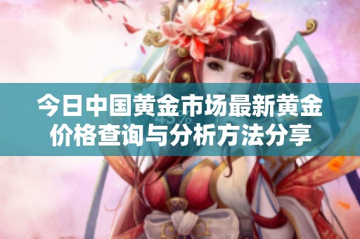 今日中国黄金市场最新黄金价格查询与分析方法分享