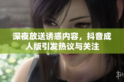 深夜放送诱惑内容，抖音成人版引发热议与关注