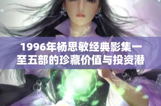 1996年杨思敏经典影集一至五部的珍藏价值与投资潜力深度解析