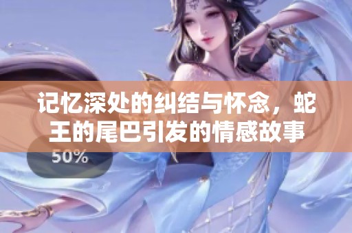 记忆深处的纠结与怀念，蛇王的尾巴引发的情感故事