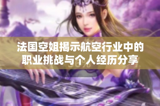 法国空姐揭示航空行业中的职业挑战与个人经历分享