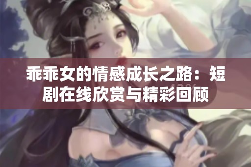 乖乖女的情感成长之路：短剧在线欣赏与精彩回顾