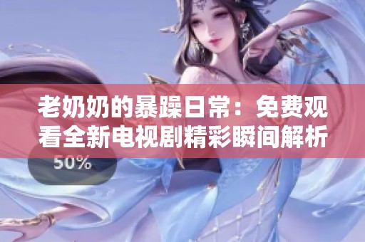 老奶奶的暴躁日常：免费观看全新电视剧精彩瞬间解析