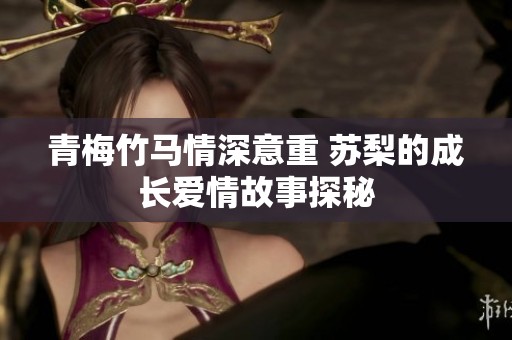 青梅竹马情深意重 苏梨的成长爱情故事探秘