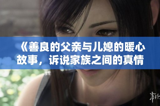 《善良的父亲与儿媳的暖心故事，诉说家族之间的真情关怀》
