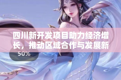 四川新开发项目助力经济增长，推动区域合作与发展新机遇