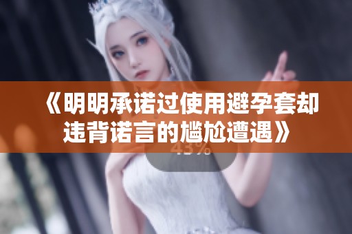 《明明承诺过使用避孕套却违背诺言的尴尬遭遇》
