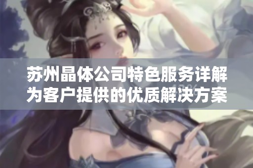 苏州晶体公司特色服务详解为客户提供的优质解决方案与体验