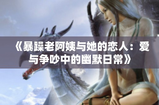 《暴躁老阿姨与她的恋人：爱与争吵中的幽默日常》