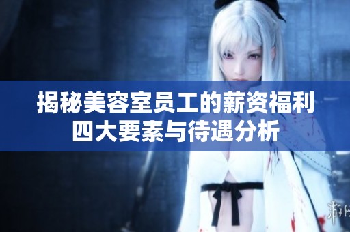 揭秘美容室员工的薪资福利四大要素与待遇分析