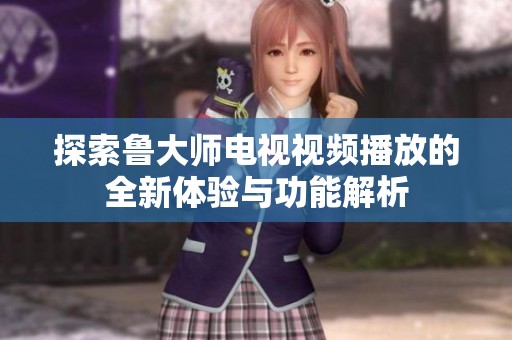 探索鲁大师电视视频播放的全新体验与功能解析