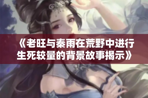 《老旺与秦雨在荒野中进行生死较量的背景故事揭示》