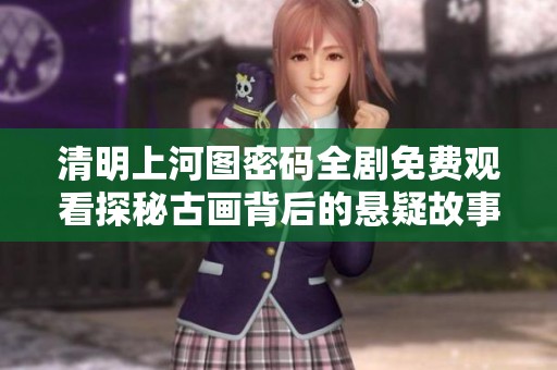 清明上河图密码全剧免费观看探秘古画背后的悬疑故事