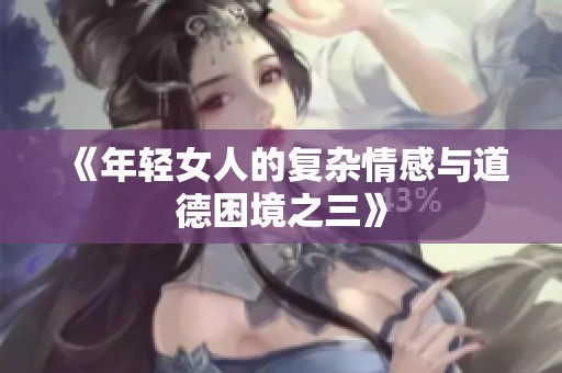 《年轻女人的复杂情感与道德困境之三》