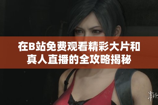 在B站免费观看精彩大片和真人直播的全攻略揭秘