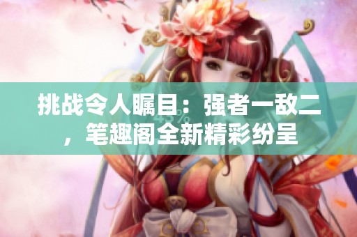 挑战令人瞩目：强者一敌二，笔趣阁全新精彩纷呈