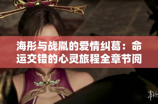 海彤与战胤的爱情纠葛：命运交错的心灵旅程全章节阅读体验