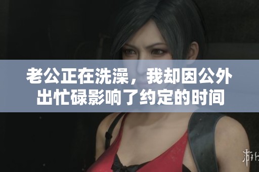 老公正在洗澡，我却因公外出忙碌影响了约定的时间