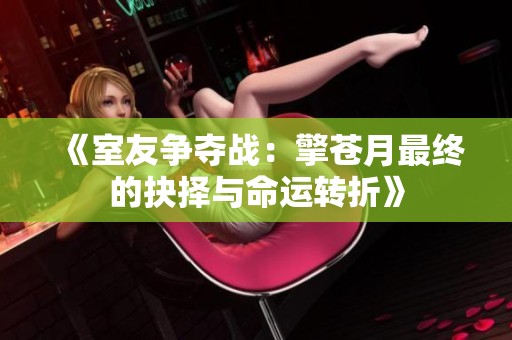 《室友争夺战：擎苍月最终的抉择与命运转折》
