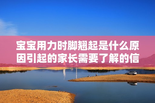 宝宝用力时脚翘起是什么原因引起的家长需要了解的信号