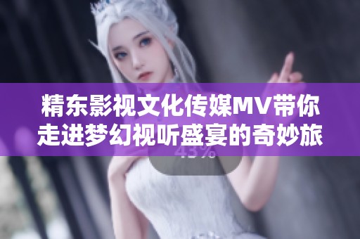 精东影视文化传媒MV带你走进梦幻视听盛宴的奇妙旅程