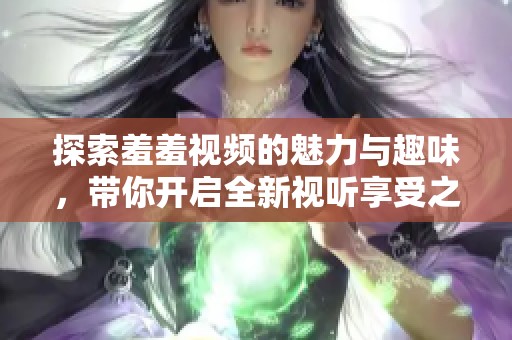 探索羞羞视频的魅力与趣味，带你开启全新视听享受之旅