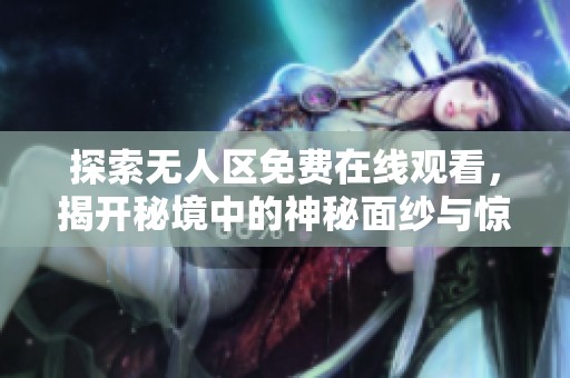 探索无人区免费在线观看，揭开秘境中的神秘面纱与惊险旅程
